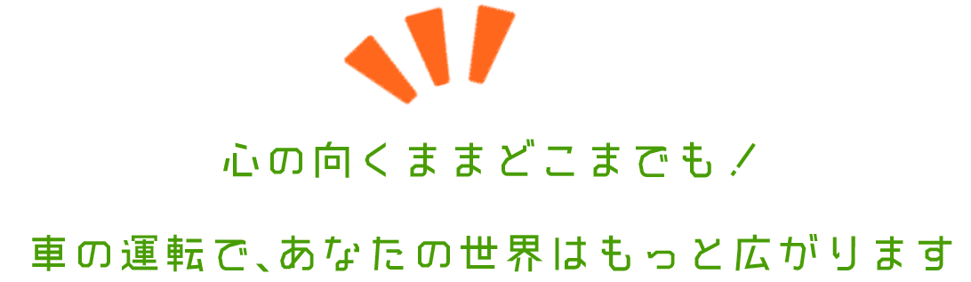 心の向くままどこまでも！車の運転で、あなたの世界はもっと広がります